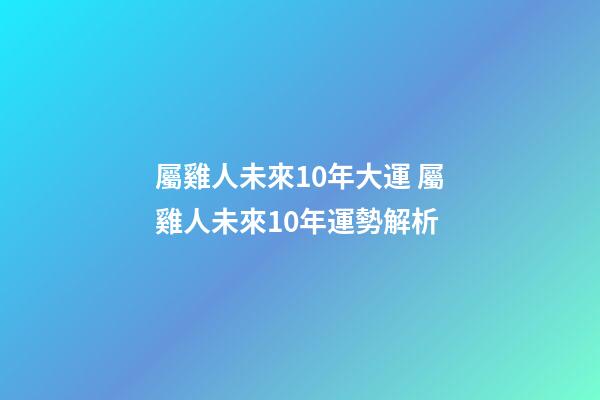 屬雞人未來10年大運 屬雞人未來10年運勢解析
